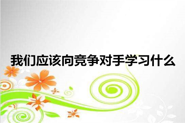 我們應(yīng)該向競爭對(duì)手學(xué)習(xí)什么